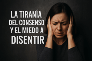 LA TIRANÍA DEL CONSENSO Y EL MIEDO A DISENTIR