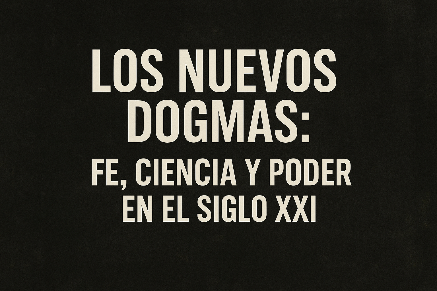 LOS NUEVOS DOGMAS: FE, CIENCIA Y PODER EN EL SIGLO XXI
